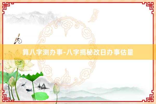 算八字测办事-八字揭秘改日办事估量