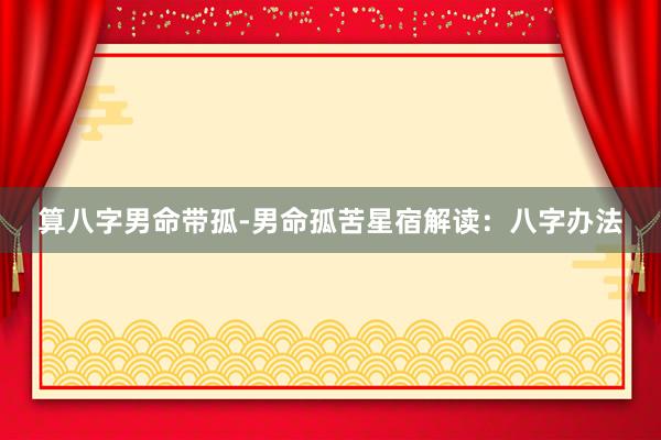 算八字男命带孤-男命孤苦星宿解读：八字办法