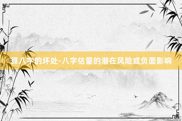 算八字的坏处-八字估量的潜在风险或负面影响