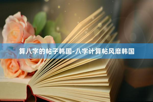算八字的帖子韩国-八字计算帖风靡韩国