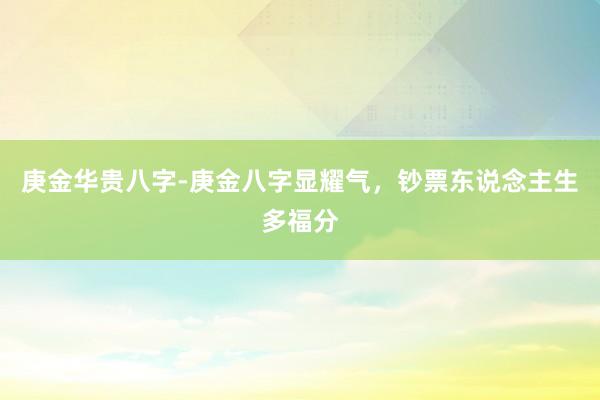 庚金华贵八字-庚金八字显耀气，钞票东说念主生多福分