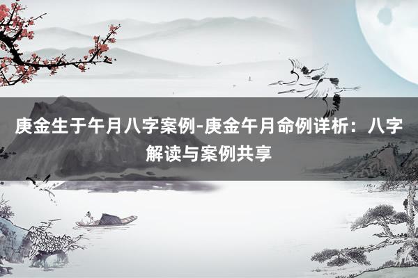 庚金生于午月八字案例-庚金午月命例详析：八字解读与案例共享