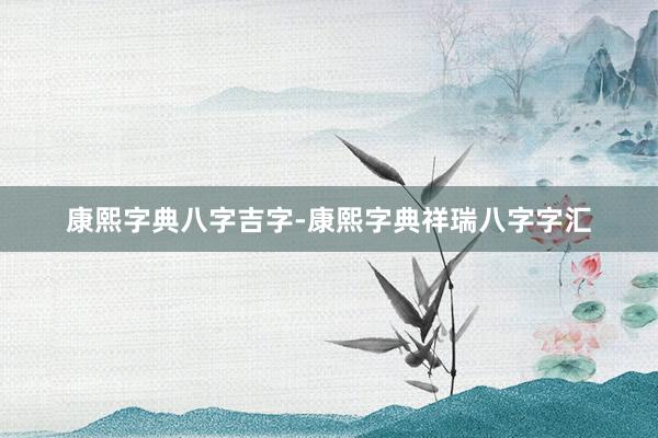 康熙字典八字吉字-康熙字典祥瑞八字字汇